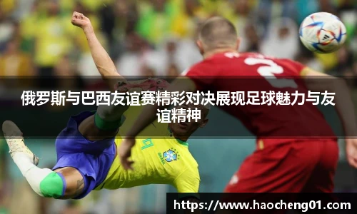 俄罗斯与巴西友谊赛精彩对决展现足球魅力与友谊精神