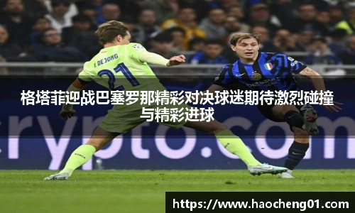 格塔菲迎战巴塞罗那精彩对决球迷期待激烈碰撞与精彩进球